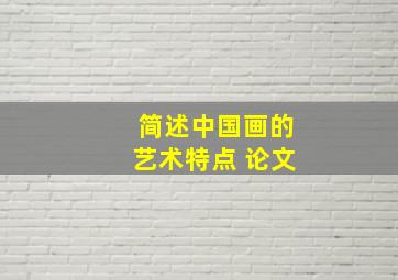 简述中国画的艺术特点 论文